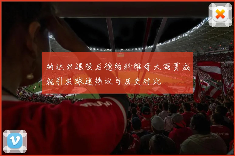 纳达尔退役后德约科维奇大满贯成就引发球迷热议与历史对比