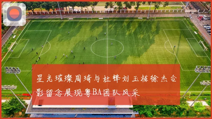 星光璀璨周琦与杜锋刘玉栋徐杰合影留念展现粤BA团队风采