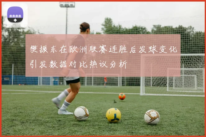 樊振东在欧洲联赛连胜后发球变化引发数据对比热议分析